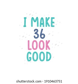 I Make 36 look good, 36 birthday celebration lettering design