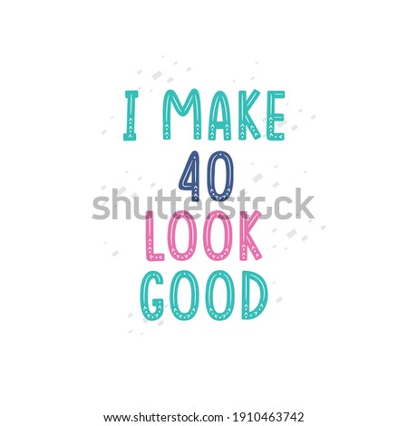 I Make 40 look good, 40 birthday celebration lettering design