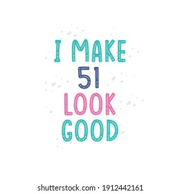 I Make 51 look good, 51 birthday celebration lettering design
