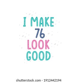 I Make 76 look good, 76 birthday celebration lettering design