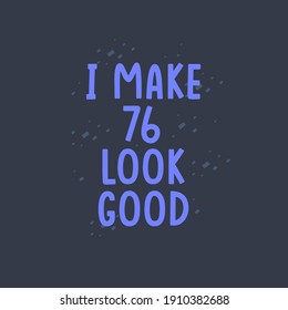 I Make 76 look good, 76 years old birthday celebration