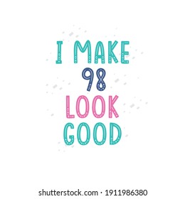 I Make 98 look good, 98 birthday celebration lettering design