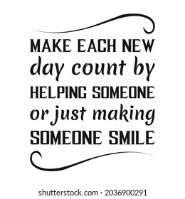 
Make each new day count by helping someone or just making someone smile.