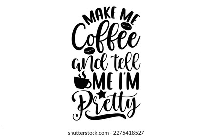 Make me coffee and tell me I’m pretty- Coffee T- shirt design, Hand drawn lettering phrase, Illustration for prints on t-shirts and bags, posters, Isolated on white background. EPS 10