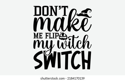 Don’t Make Me Flip My Witch Switch - Halloween t shirt design, Hand drawn lettering phrase isolated on white background, Calligraphy graphic design typography element, Hand written vector sign, svg