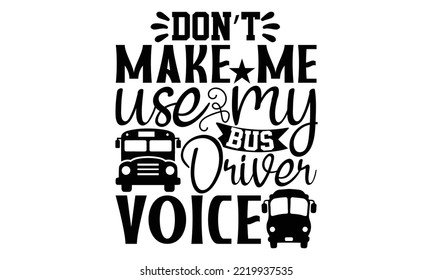 Don’t Make Me Use My Bus Driver Voice - Bus Driver T-shirt Design, Hand drawn lettering phrase isolated on white background, eps, svg Files for Cutting