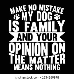 Make No Mistake My Dog Is Family And Your Opinion On The Matter Means Nothing. Typography Lettering Design, Vector Illustration