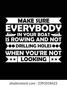 MAKE SURE EVERYBODY IN YOUR BOAT IS ROWING AND NOT DRILLING HOLES WHEN YOU'RE NOT LOOKING. T-SHIRT DESIGN. PRINT TEMPLATE.TYPOGRAPHY VECTOR ILLUSTRATION.