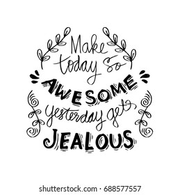 Make today so awesome yesterday gets jealous.