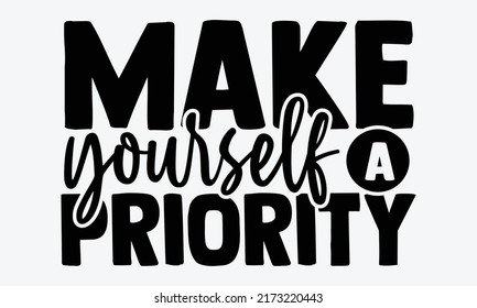 Make yourself a priority - Mental Health t shirts design, Hand drawn lettering phrase, Calligraphy t shirt design, Isolated on white background, svg Files for Cutting Cricut and Silhouette, EPS 10, 