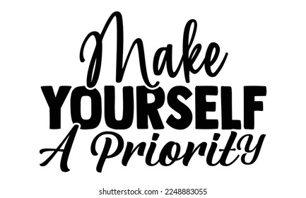 Make yourself a priority- motivational t-shirts design, Hand drawn lettering phrase, Calligraphy, Isolated on white background t-shirt design, SVG, EPS 10