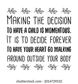 Making the decision to have a child is momentous. It is to decide forever to have your heart. Vector Quote
