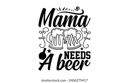 Mama Needs A Beer- Beer t- shirt design, Handmade calligraphy vector illustration for Cutting Machine, Silhouette Cameo, Cricut, Vector illustration Template. svg
