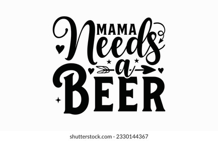 Mama needs a beer - Beer T-shirt Design Template, Logo Design, Sign Making, Card Making, Scrapbooking, Vinyl Decals and Many More.