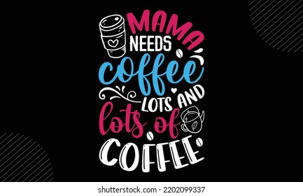 Mama Needs Coffee Lots And Lots Of Coffee - Mom T shirt Design, Modern calligraphy, Cut Files for Cricut Svg, Illustration for prints on bags, posters