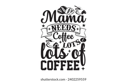 Mama Needs Coffee Lots  Lots Of Coffee- Coffee t- shirt design, Hand drawn vintage illustration with hand-lettering and decoration elements, Illustration for bags, posters, cards