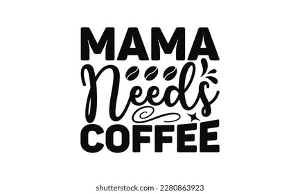 Mama Needs Coffee - Mother's Day SVG Design Hand drawn lettering phrase, Illustration  for prints on t-shirts, bags, posters, cards, Mug, and EPS, Files Cutting.