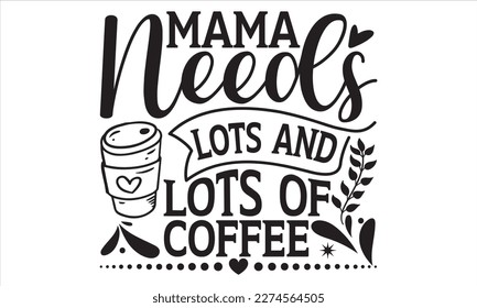 Mama Needs Lots And Lots Of Coffee - Mother’s Day T Shirt Design, Modern calligraphy, Conceptual handwritten phrase calligraphic, For the design of postcards, svg for posters