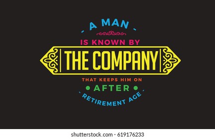 A man is known by the company that keeps him on after retirement age.Retirement Quotes