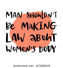 Man shouldn't be making law about women's body. Vector calligraphy illustration. Phrase for protest after the ban on abortions, Roe v Wade 1973. Slogan print for graphic tee, t shirt.