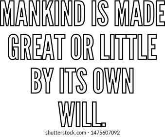 Mankind is made great or little by its own will