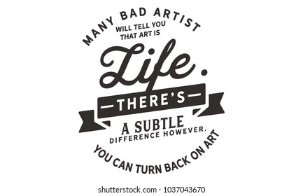 Many bad artists will tell you that art is life. There's a subtle difference however. You can turn your back on art