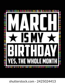 MARCH IS MY BIRTHDAY YES THE WHOLE MONTH TSHIRT DESIGN