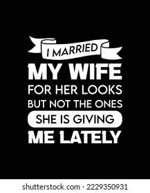 I MARRIED MY WIFE FOR HER LOOKS BUT NOT THE ONES SHE IS GIVING ME LATELY. FUNNY AND SARCASTIC HUSBAND - WIFE T-SHIRT DESIGN, VECTOR QUOTE. 