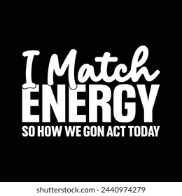 I Match Energy So How Me Gon Act Today T-shirt Design Vector Illustration