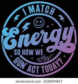 I Match Energy So How We Gon Act Today T-shirt Design