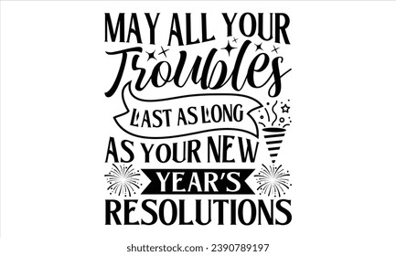 May All Your Troubles Last As Long As Your New Year’s Resolutions - Happy New Year t shirts design, Hand lettering inspirational quotes isolated on white background, For the design of postcards, Cutti