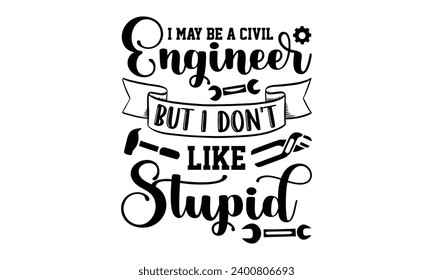 I May Be A Civil Engineer But I Don't Like Stupid- Engineer t- shirt design, Handmade calligraphy vector illustration for Cutting Machine, Silhouette Cameo, Cricut, Isolated on white background.