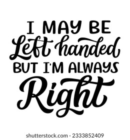 I may be left handed but I'm always right. Hand lettering quote isolated on white background. Vector typography for t shirts, mugs, posters, cards