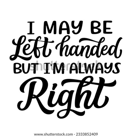 I may be left handed but I'm always right. Hand lettering quote isolated on white background. Vector typography for t shirts, mugs, posters, cards