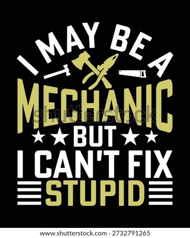 
I MAY BE A MECHANIC BUT I CAN'T FIX STUPID TSHIRT DESIGN