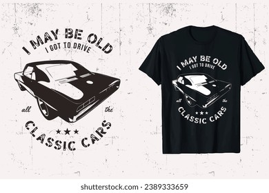 I may be old but I got to drive all the classic cars vector t-shirt designs. black  white prints t shirt graphic.