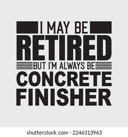 I May Be Retired But I'm Always Be Concrete Finisher