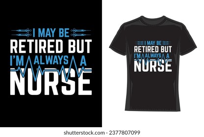 I May Be Retired But I Am Always A Nurse, Nurse T-Shirt Design