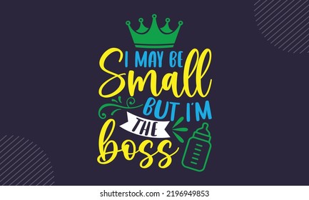 I May Be Small But I’m The Boss - Baby T shirt Design, Hand lettering illustration for your design, Modern calligraphy, Svg Files for Cricut, Poster, EPS svg