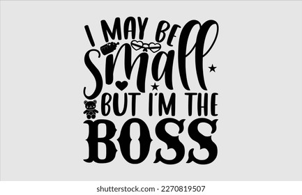 I may be small but I’m the boss- Baby T shirt design, Lettering svg for greeting banners, Modern calligraphy, Vector EPS Editable Files, white background, EPS 10. svg