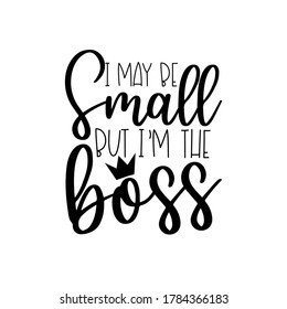 I May Be Small But I'm The Boss- saying with crown. Good for baby chlothes, greeting card, poster,banner, gift design.