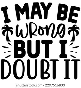 I May Be Wrong but I Doubt It  SVG  T shirt design Vector File