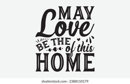 May Love Be The Of This Home -Family T-Shirt Design, Hand-Drawn Lettering Illustration, For Wall, Phrases, Poster, Hoodie, Templates, And Flyer, Cutting Machine.