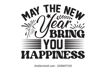 May the New Year bring you happiness svg, Happy new year t shirt design And svg cut files, New Year Stickers quotes t shirt designs, new year hand lettering typography vector illustration with firew