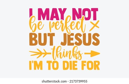 I may not be perfect but jesus thinks I'm to die for - blessed t shirts design, Hand drawn lettering phrase, Calligraphy t shirt design, Isolated on white background, svg Files for Cutting Cricut and 