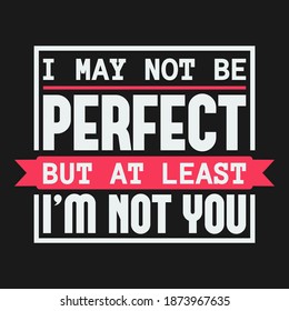 I May Not Be Perfect, But At Least I'm Not You. Unique and Trendy Poster Design.
