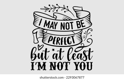 I may not be perfect but at least I’m not you- Sassy t- shirt design, Hand drawn lettering phrase isolated on for Cutting Machine, Silhouette Cameo, Cricut, Vector illustration Template white backgrou