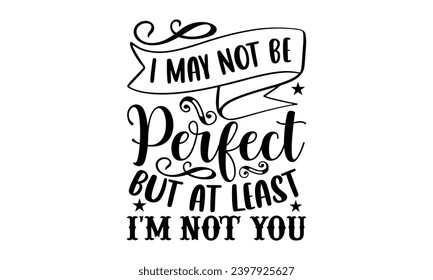 I May Not Be Perfect But At Least I’m Not You- Sassy t- shirt design, Hand drawn vintage hand lettering Illustration for prints on Template and bags, posters, cards, Isolated on white background.