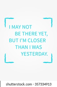 I may not be there yet, but I am closer than I was yesterday. Inspirational words. Vector typography concept design illustration. A4 size, ready to print.