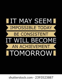 IT MAY SEEM IMPOSSIBLE TODAY. BE CONSISTENT IT WILL BECOME AN ACHIEVEMENT TOMORROW. T-SHIRT DESIGN. PRINT TEMPLATE.TYPOGRAPHY VECTOR ILLUSTRATION.